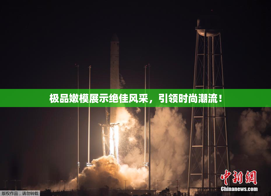 极品嫩模展示绝佳风采，引领时尚潮流！