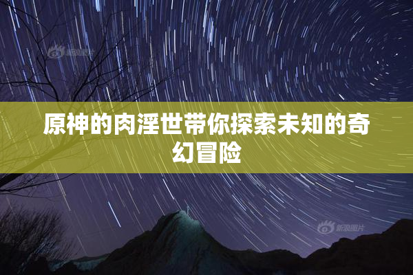 原神的肉淫世带你探索未知的奇幻冒险