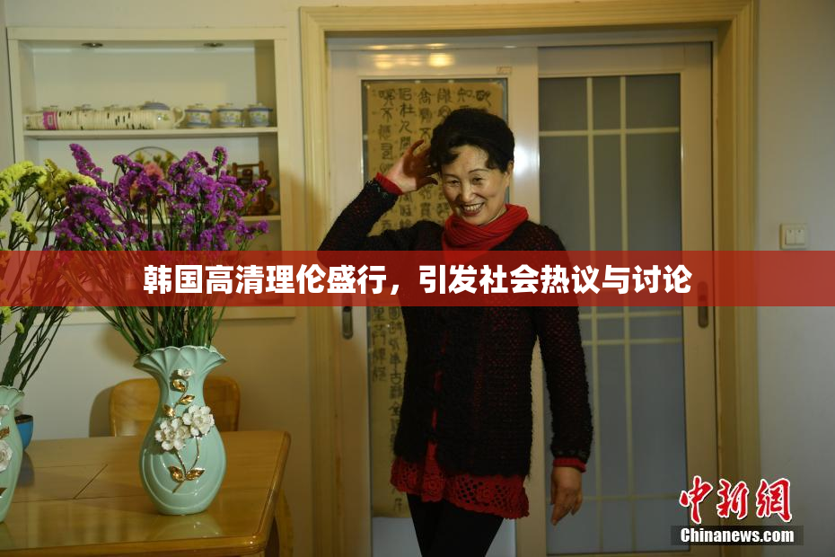 韩国高清理伦盛行，引发社会热议与讨论