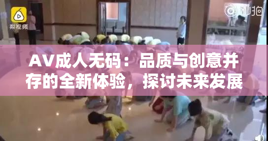 AV成人无码：品质与创意并存的全新体验，探讨未来发展方向