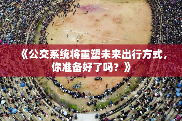 《公交系统将重塑未来出行方式，你准备好了吗？》