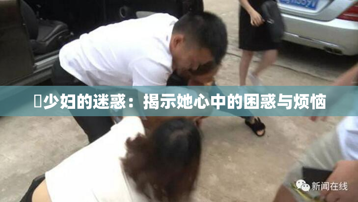 巜少妇的迷惑：揭示她心中的困惑与烦恼
