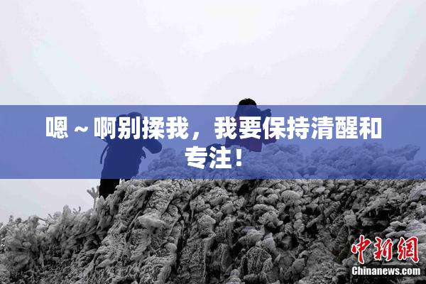 嗯～啊别揉我，我要保持清醒和专注！