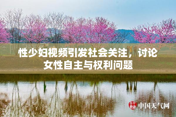 性少妇视频引发社会关注，讨论女性自主与权利问题