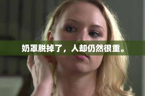 奶罩脱掉了，人却仍然很重。