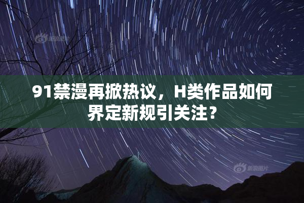 91禁漫再掀热议，H类作品如何界定新规引关注？