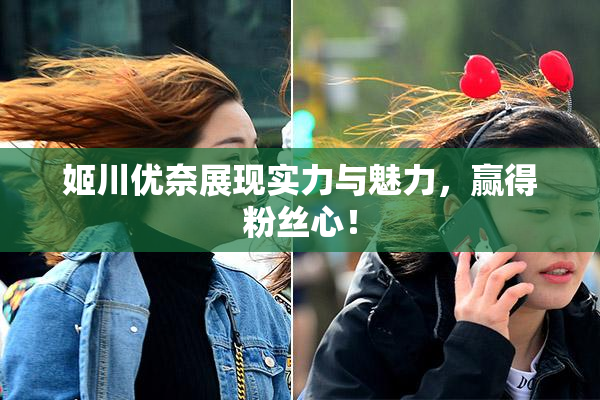 姬川优奈展现实力与魅力，赢得粉丝心！