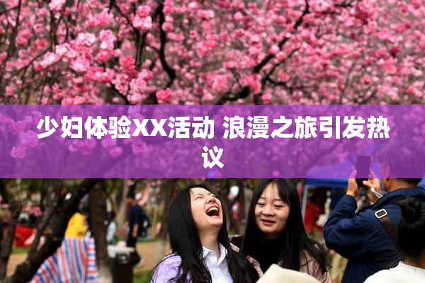少妇体验XX活动 浪漫之旅引发热议