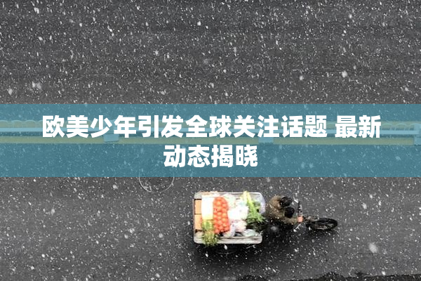 欧美少年引发全球关注话题 最新动态揭晓