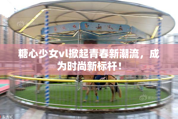 糖心少女vl掀起青春新潮流，成为时尚新标杆！