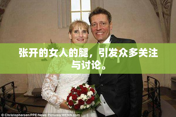 张开的女人的腿，引发众多关注与讨论。