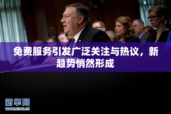 免费服务引发广泛关注与热议，新趋势悄然形成