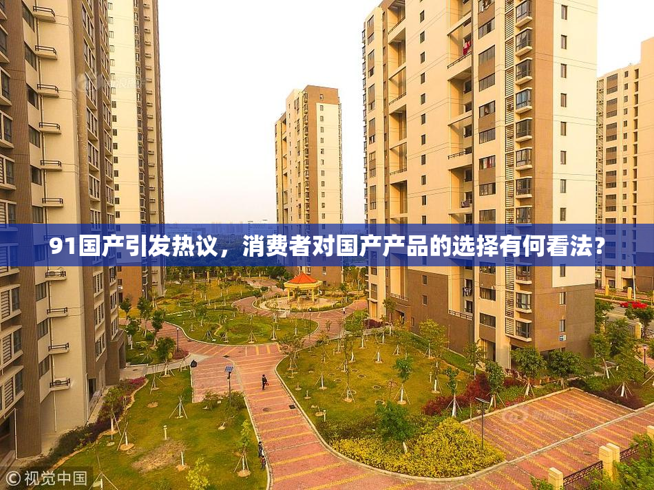 91国产引发热议，消费者对国产产品的选择有何看法？