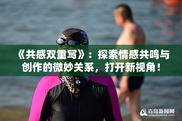 《共感双重写》：探索情感共鸣与创作的微妙关系，打开新视角！
