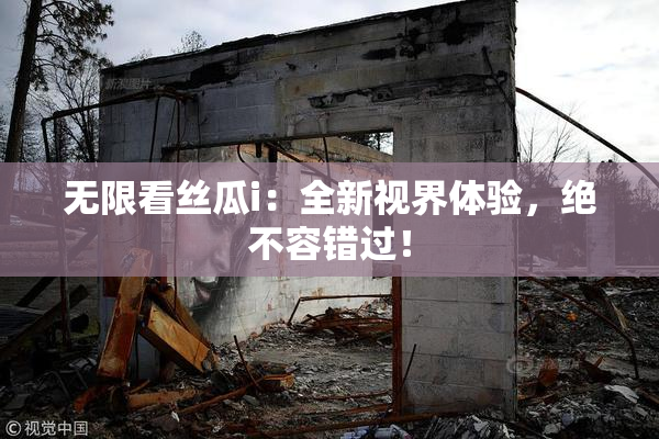 无限看丝瓜i：全新视界体验，绝不容错过！
