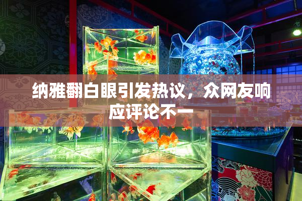 纳雅翻白眼引发热议，众网友响应评论不一