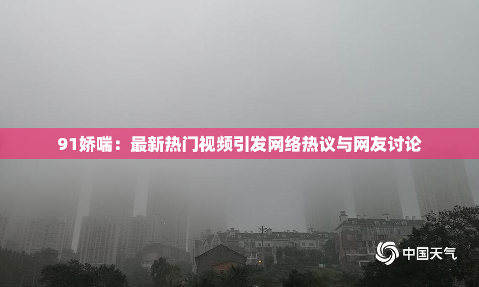 91娇喘：最新热门视频引发网络热议与网友讨论