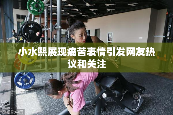 小水熙展现痛苦表情引发网友热议和关注