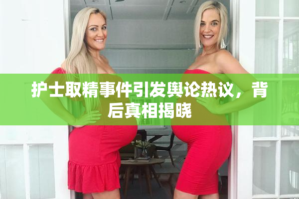 护士取精事件引发舆论热议，背后真相揭晓