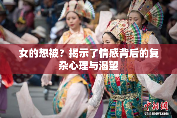 女的想被？揭示了情感背后的复杂心理与渴望