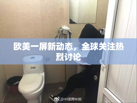 欧美一屏新动态，全球关注热烈讨论
