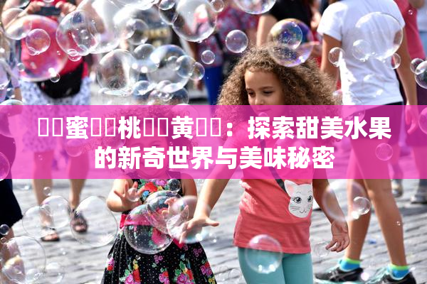 ❌‌蜜❌‌桃❌‌黄❌‌：探索甜美水果的新奇世界与美味秘密