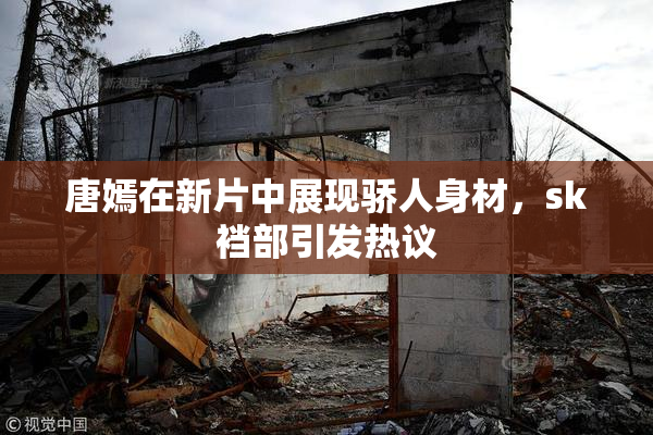 唐嫣在新片中展现骄人身材，sk裆部引发热议