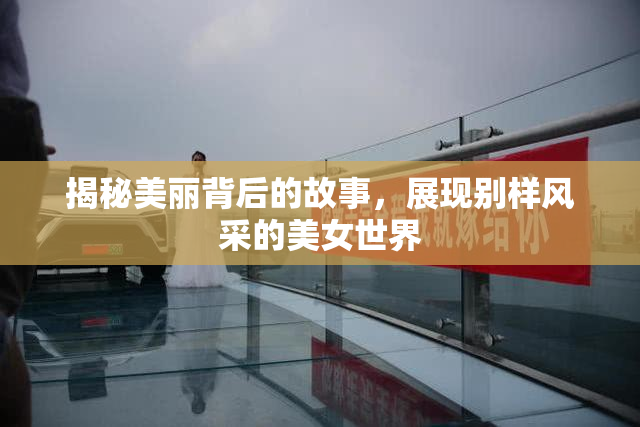 揭秘美丽背后的故事，展现别样风采的美女世界