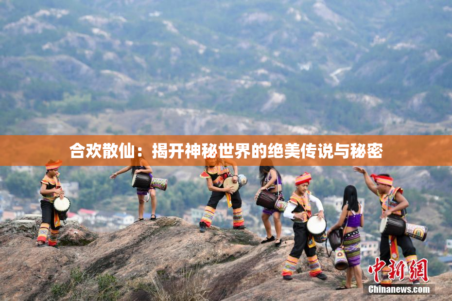 合欢散仙：揭开神秘世界的绝美传说与秘密