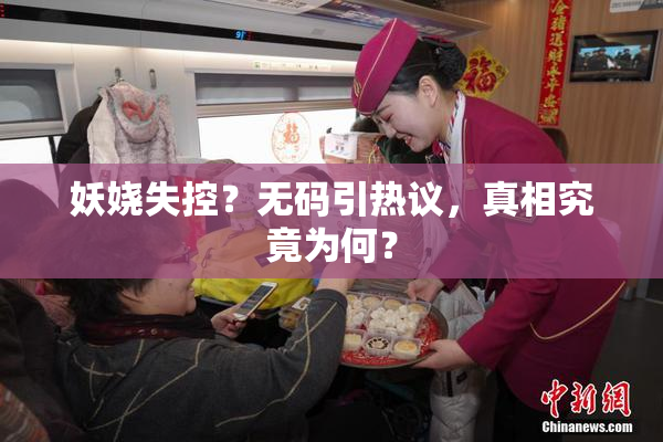 妖娆失控？无码引热议，真相究竟为何？
