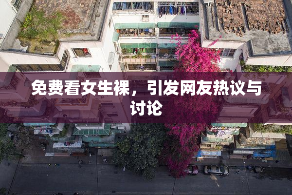 免费看女生裸，引发网友热议与讨论
