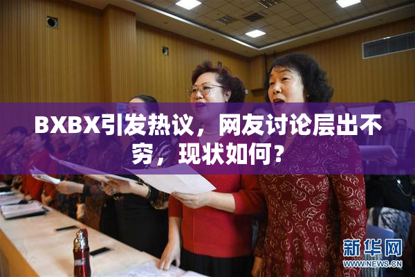 BXBX引发热议，网友讨论层出不穷，现状如何？