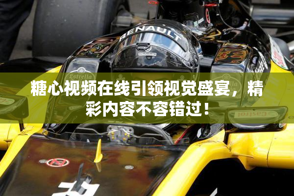 糖心视频在线引领视觉盛宴，精彩内容不容错过！