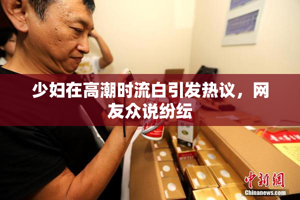 少妇在高潮时流白引发热议，网友众说纷纭