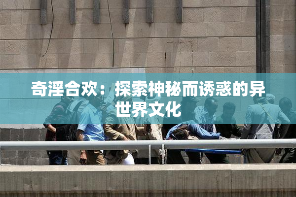 奇淫合欢：探索神秘而诱惑的异世界文化