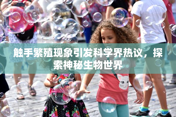 触手繁殖现象引发科学界热议，探索神秘生物世界
