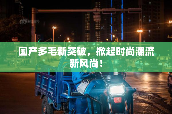 国产多毛新突破，掀起时尚潮流新风尚！