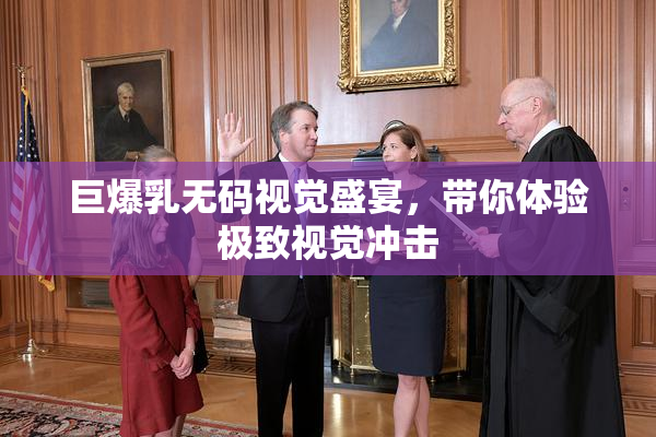 巨爆乳无码视觉盛宴，带你体验极致视觉冲击