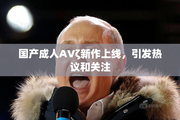 国产成人AVζ新作上线，引发热议和关注