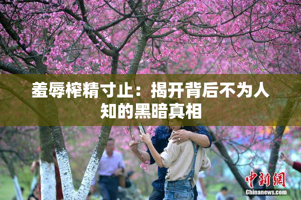 羞辱榨精寸止：揭开背后不为人知的黑暗真相
