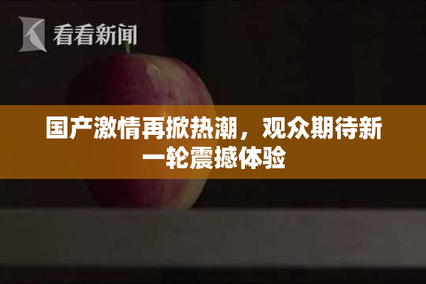 国产激情再掀热潮，观众期待新一轮震撼体验