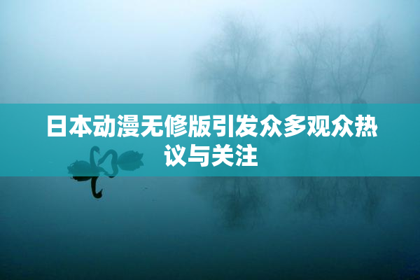 日本动漫无修版引发众多观众热议与关注