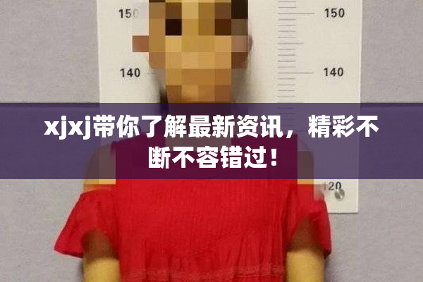 xjxj带你了解最新资讯，精彩不断不容错过！