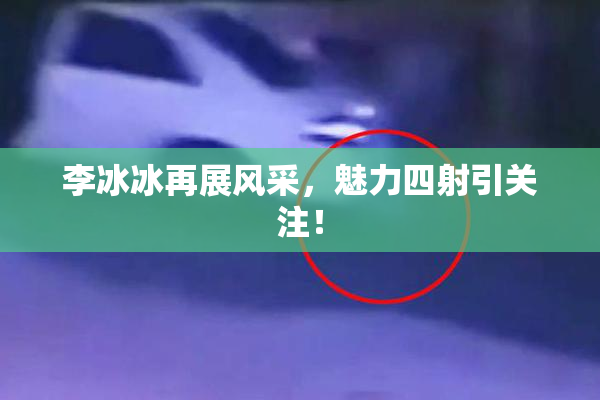李冰冰再展风采，魅力四射引关注！