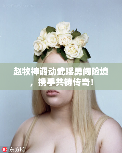 赵牧神调动武瑶勇闯险境，携手共铸传奇！
