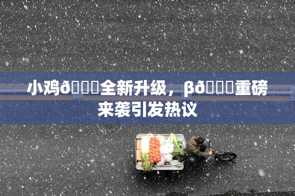 小鸡🐔全新升级，β🔞重磅来袭引发热议