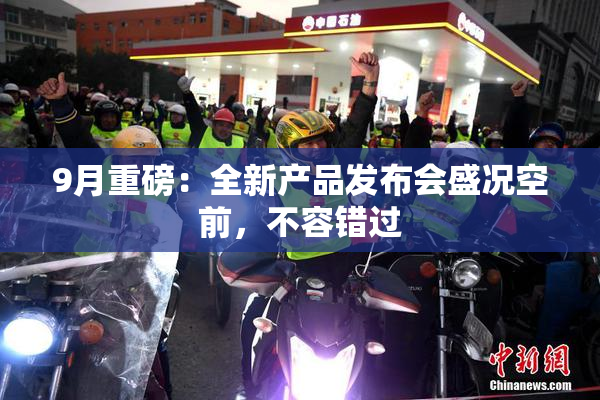 9月重磅：全新产品发布会盛况空前，不容错过
