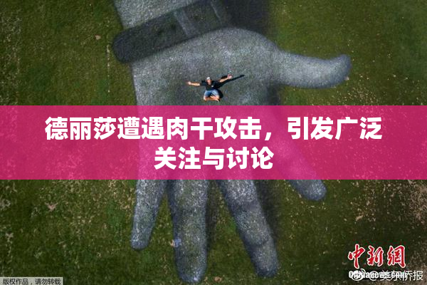 德丽莎遭遇肉干攻击，引发广泛关注与讨论