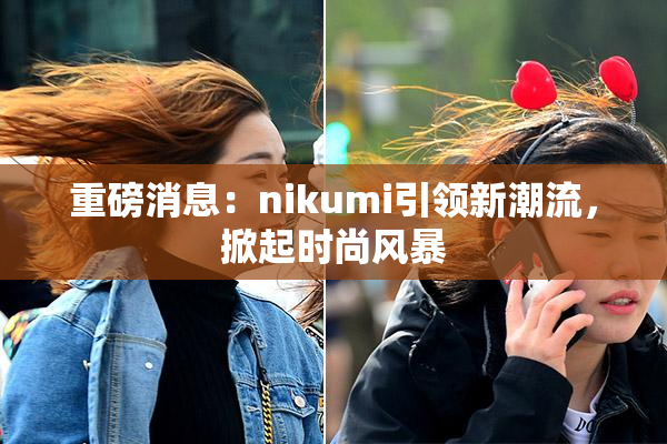 重磅消息：nikumi引领新潮流，掀起时尚风暴