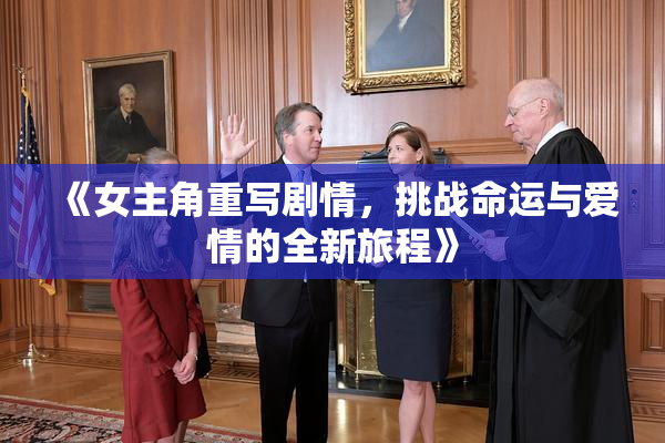 《女主角重写剧情，挑战命运与爱情的全新旅程》